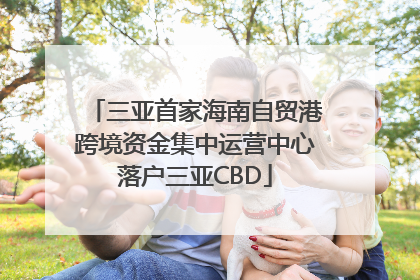 三亚首家海南自贸港跨境资金集中运营中心落户三亚CBD
