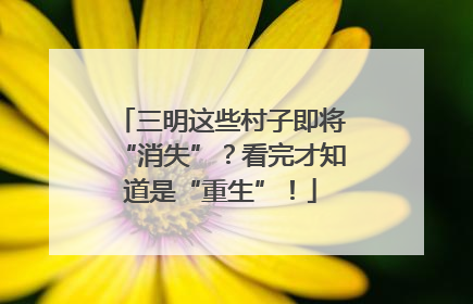 三明这些村子即将“消失”？看完才知道是“重生”！