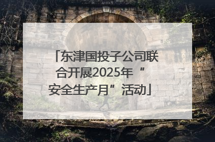 东津国投子公司联合开展2025年“安全生产月”活动