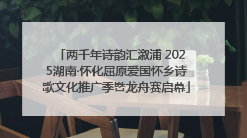 两千年诗韵汇溆浦 2025湖南·怀化屈原爱国怀乡诗歌文化推广季暨龙舟赛启幕