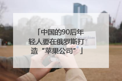 中国的90后年轻人要在俄罗斯打造“苹果公司”