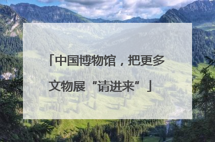 中国博物馆，把更多文物展“请进来”