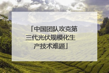 中国团队攻克第三代光伏规模化生产技术难题