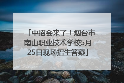 中招会来了！烟台市南山职业技术学校5月25日现场招生答疑