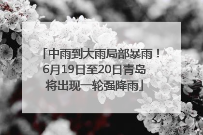 中雨到大雨局部暴雨！6月19日至20日青岛将出现一轮强降雨