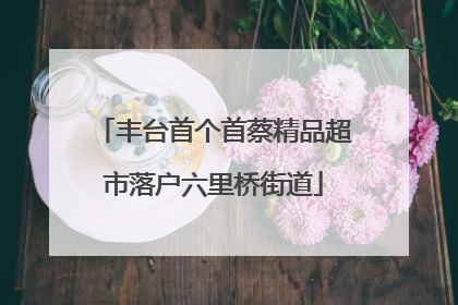 丰台首个首蔡精品超市落户六里桥街道