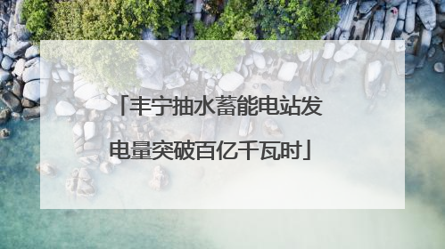 丰宁抽水蓄能电站发电量突破百亿千瓦时