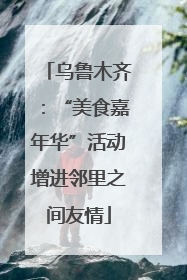 乌鲁木齐：“美食嘉年华”活动增进邻里之间友情