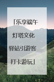乐享端午 灯塔文化驿站引游客打卡游玩