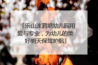 乐山洙泗塘幼儿园用爱与专业，为幼儿的美好明天保驾护航