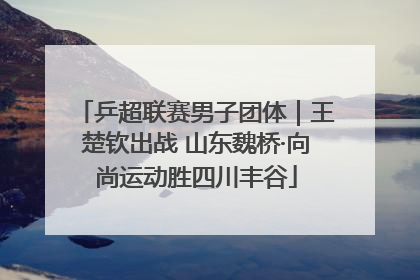 乒超联赛男子团体｜王楚钦出战 山东魏桥·向尚运动胜四川丰谷