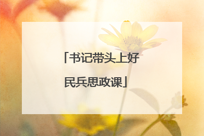 书记带头上好民兵思政课