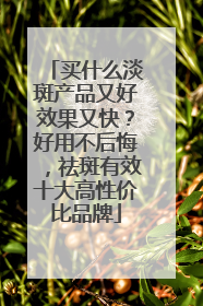 买什么淡斑产品又好效果又快？好用不后悔，祛斑有效十大高性价比品牌