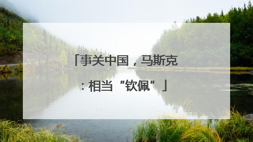事关中国，马斯克：相当“钦佩”
