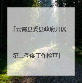 云霄县委县政府开展第二季度工作检查