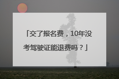 交了报名费，10年没考驾驶证能退费吗？