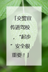 交警宣传进驾校，“起步”安全很重要！