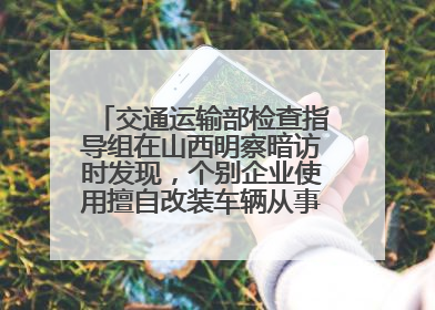 交通运输部检查指导组在山西明察暗访时发现，个别企业使用擅自改装车辆从事经营活动