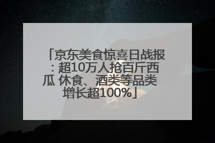 京东美食惊喜日战报：超10万人抢百斤西瓜 休食、酒类等品类增长超100%
