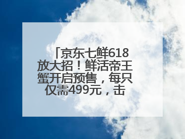 京东七鲜618放大招！鲜活帝王蟹开启预售，每只仅需499元，击穿行业低价