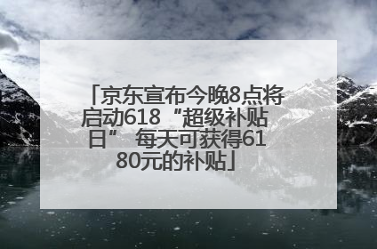 京东宣布今晚8点将启动618“超级补贴日” 每天可获得6180元的补贴
