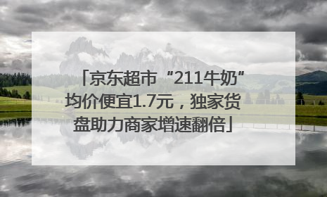 京东超市“211牛奶”均价便宜1.7元，独家货盘助力商家增速翻倍