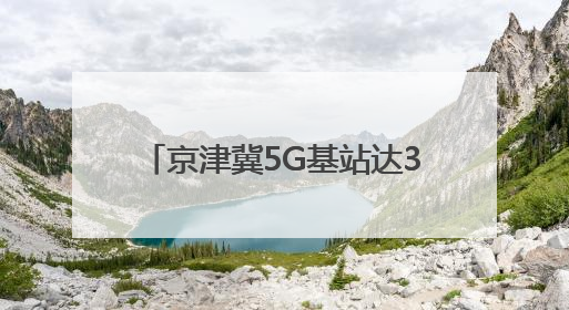 京津冀5G基站达38.3万个，三地数字经济协同创新加速