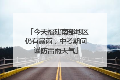 今天福建南部地区仍有暴雨，中考期间谨防雷雨天气