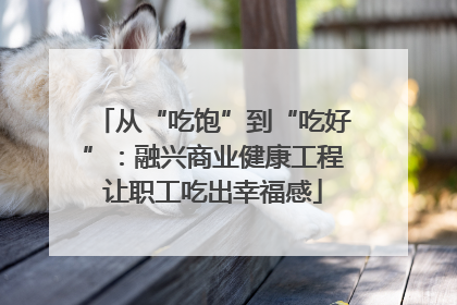 从“吃饱”到“吃好”：融兴商业健康工程让职工吃出幸福感