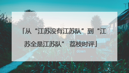 从“江苏没有江苏队”到“江苏全是江苏队” 荔枝时评