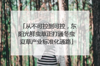 从不可控到可控，东阳光鲜虫草正打通冬虫夏草产业标准化通路