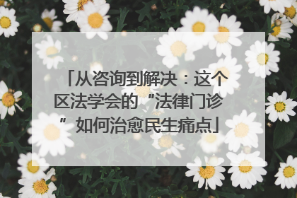 从咨询到解决：这个区法学会的“法律门诊”如何治愈民生痛点