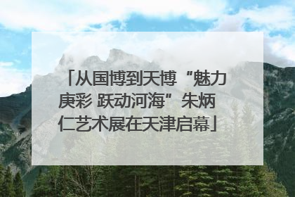 从国博到天博“魅力庚彩 跃动河海”朱炳仁艺术展在天津启幕