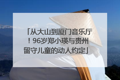 从大山到厦门音乐厅！96岁郑小瑛与贵州留守儿童的动人约定