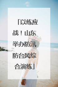 以练应战！山东举办防汛防台风综合演练