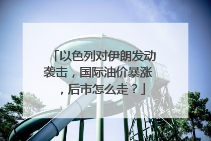 以色列对伊朗发动袭击，国际油价暴涨，后市怎么走？