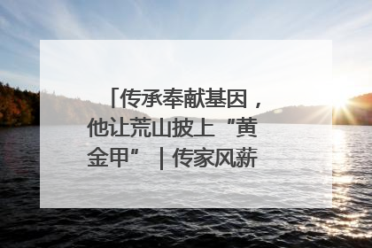 传承奉献基因，他让荒山披上“黄金甲”｜传家风薪火 颂家国情深