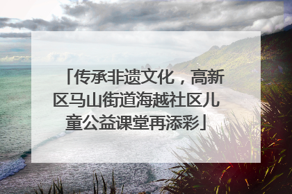 传承非遗文化，高新区马山街道海越社区儿童公益课堂再添彩