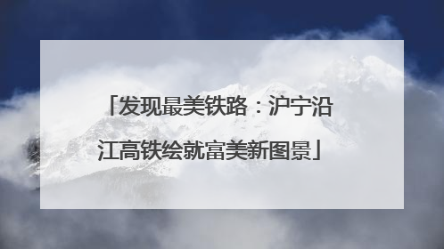 发现最美铁路：沪宁沿江高铁绘就富美新图景