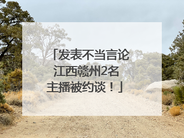 发表不当言论 江西赣州2名主播被约谈！