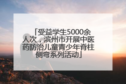 受益学生5000余人次，滨州市开展中医药防治儿童青少年脊柱侧弯系列活动
