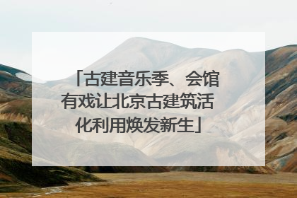 古建音乐季、会馆有戏让北京古建筑活化利用焕发新生