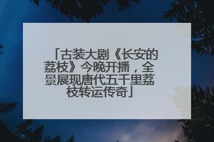 古装大剧《长安的荔枝》今晚开播，全景展现唐代五千里荔枝转运传奇