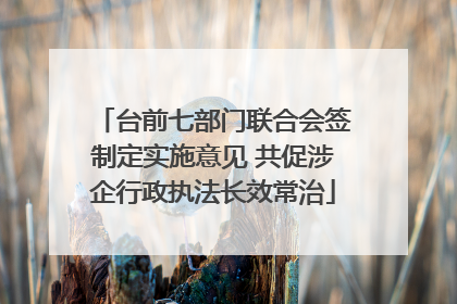 台前七部门联合会签制定实施意见 共促涉企行政执法长效常治