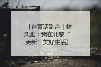 台青话融合｜林久雅：我在北京“更新”美好生活