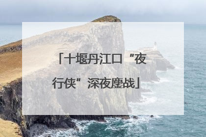 十堰丹江口“夜行侠”深夜鏖战