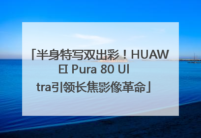 半身特写双出彩！HUAWEI Pura 80 Ultra引领长焦影像革命