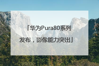 华为Pura80系列发布，影像能力突出