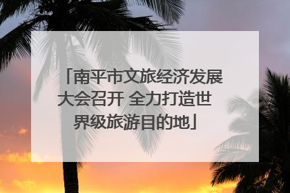 南平市文旅经济发展大会召开 全力打造世界级旅游目的地