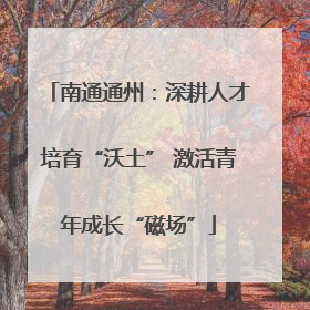 南通通州：深耕人才培育“沃土” 激活青年成长“磁场”